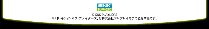© SNK PLAYMORE
※「ザ・キング・オブ・ファイターズ」は株式会社SNKプレイモアの登録商標です。